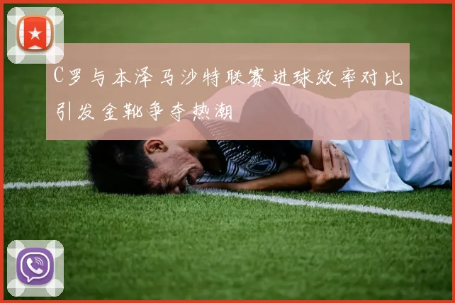 C罗与本泽马沙特联赛进球效率对比引发金靴争夺热潮