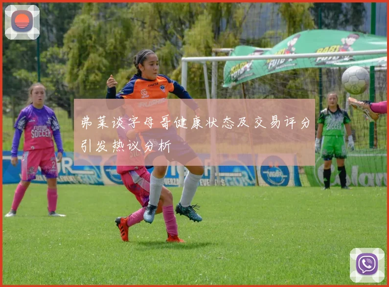 弗莱谈字母哥健康状态及交易评分引发热议分析