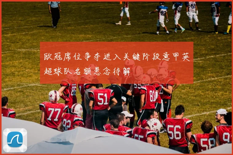 欧冠席位争夺进入关键阶段意甲英超球队名额悬念待解