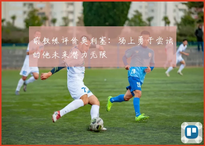前教练评价奥利塞：场上勇于尝试的他未来潜力无限