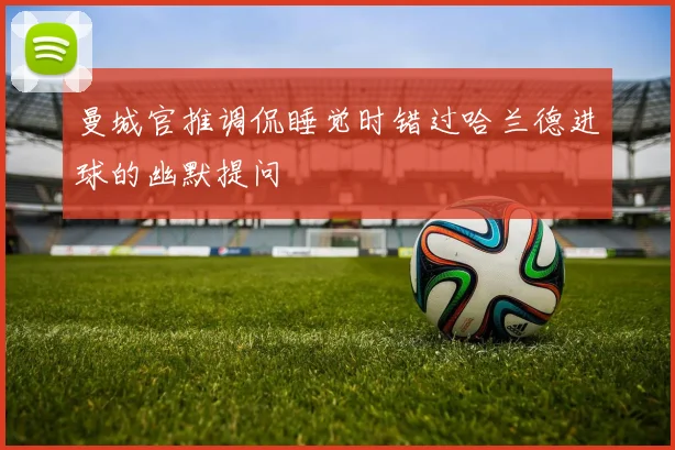曼城官推调侃睡觉时错过哈兰德进球的幽默提问