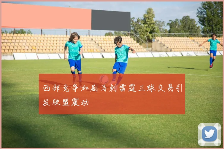 西部竞争加剧马刺雷霆三球交易引发联盟震动