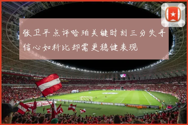 张卫平点评哈珀关键时刻三分失手信心如科比却需更稳健表现