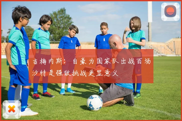 吉梅内斯：自豪为国家队出战百场沙特是强敌挑战更显意义