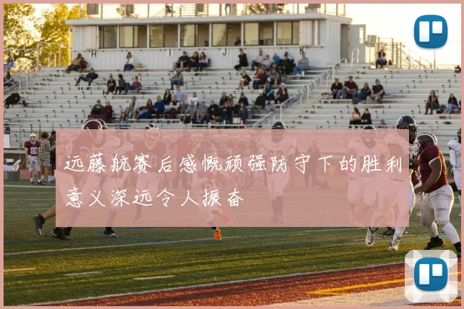 远藤航赛后感慨顽强防守下的胜利意义深远令人振奋