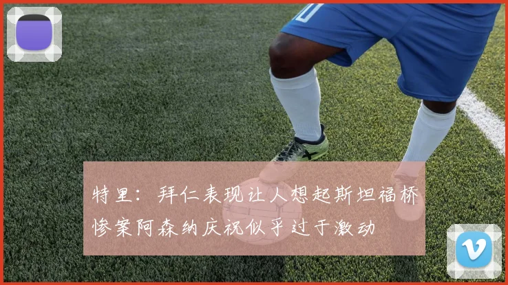 特里：拜仁表现让人想起斯坦福桥惨案阿森纳庆祝似乎过于激动