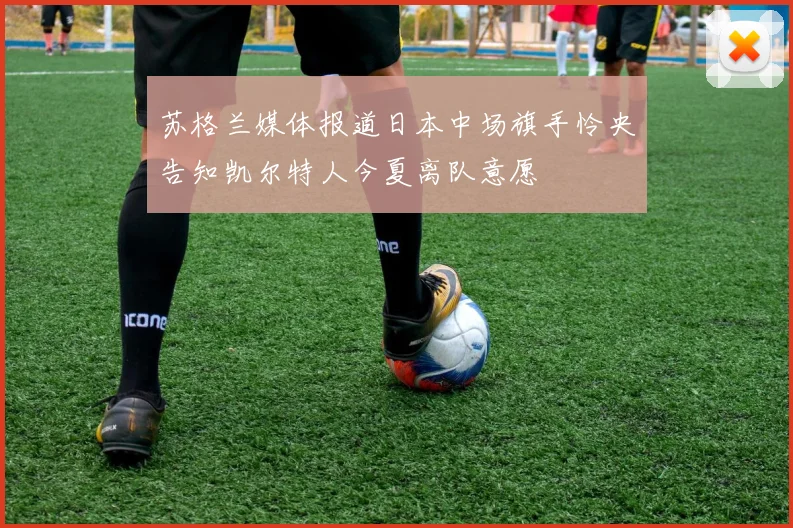 苏格兰媒体报道日本中场旗手怜央告知凯尔特人今夏离队意愿