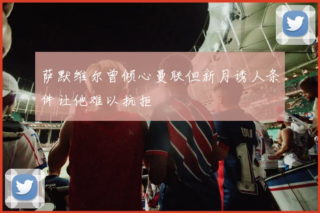 萨默维尔曾倾心曼联但新月诱人条件让他难以抗拒