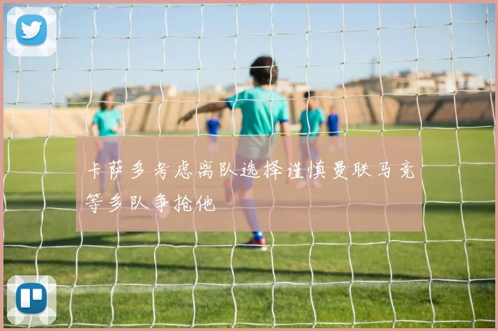 卡萨多考虑离队选择谨慎曼联马竞等多队争抢他