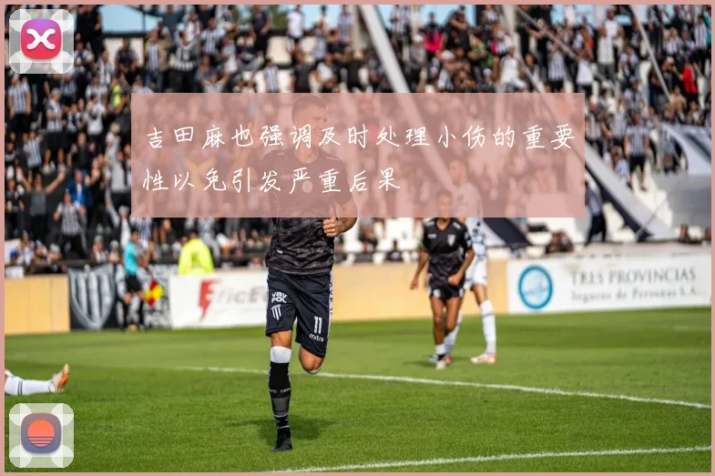 吉田麻也强调及时处理小伤的重要性以免引发严重后果