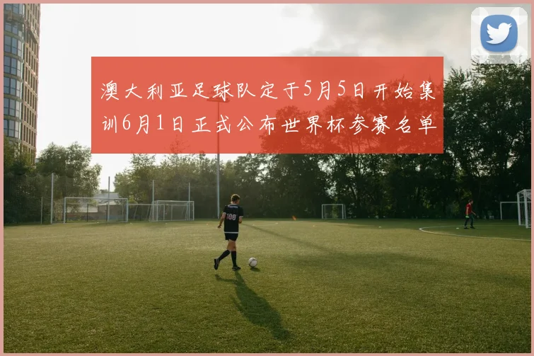 澳大利亚足球队定于5月5日开始集训6月1日正式公布世界杯参赛名单