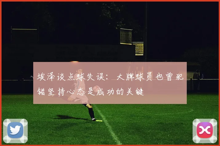 埃泽谈点球失误：大牌球员也曾犯错坚持心态是成功的关键