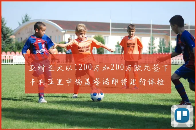 亚特兰大以1200万加200万欧元签下卡利亚里中场盖塔诺即将进行体检