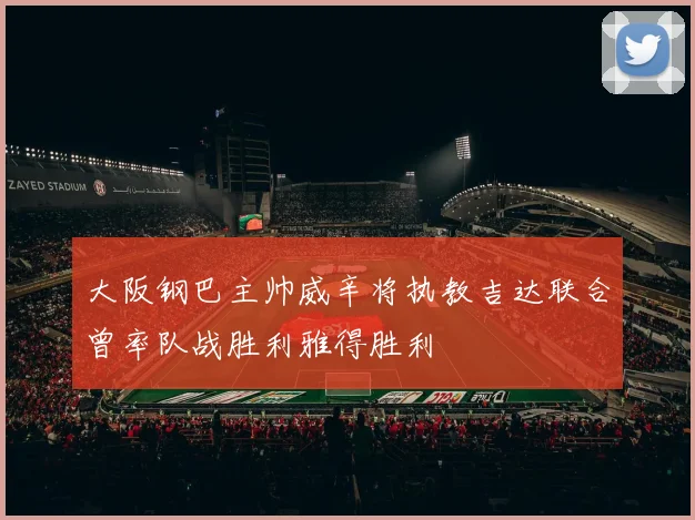 大阪钢巴主帅威辛将执教吉达联合曾率队战胜利雅得胜利