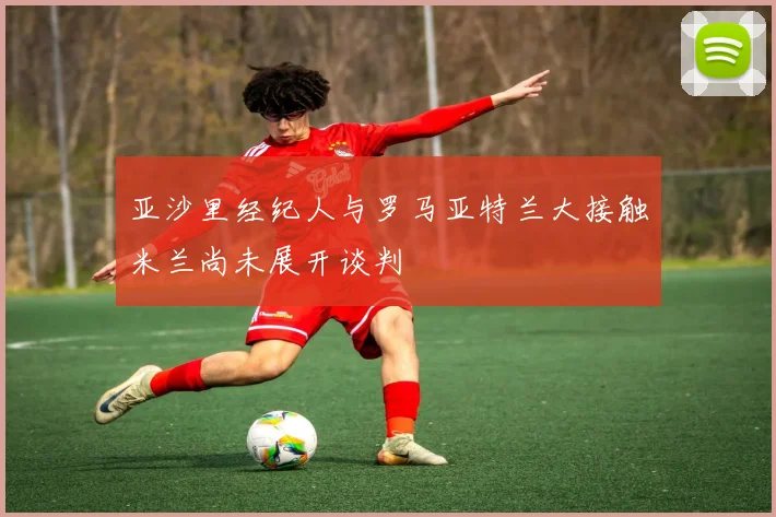 亚沙里经纪人与罗马亚特兰大接触米兰尚未展开谈判