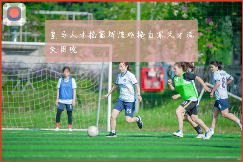 皇马人才摇篮辉煌难掩自家天才流失困境
