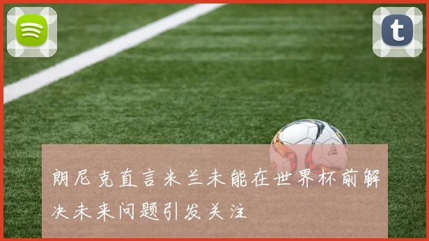朗尼克直言米兰未能在世界杯前解决未来问题引发关注