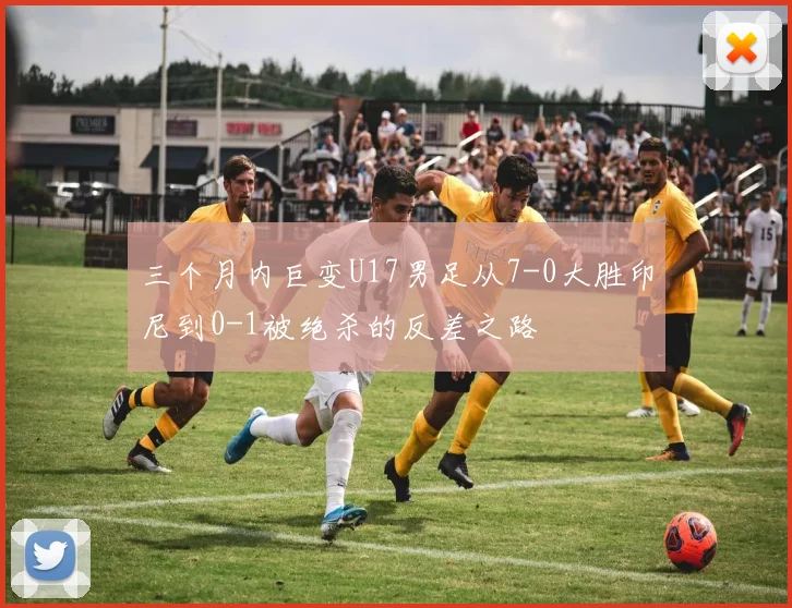 三个月内巨变U17男足从7-0大胜印尼到0-1被绝杀的反差之路
