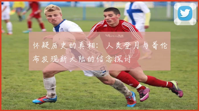 怀疑历史的真相：人类登月与哥伦布发现新大陆的信念探讨