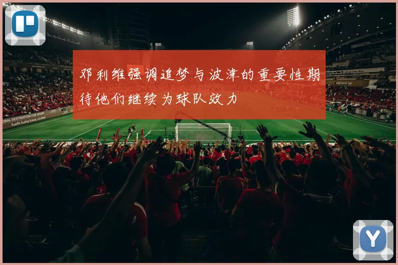 邓利维强调追梦与波津的重要性期待他们继续为球队效力