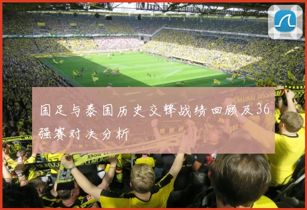国足与泰国历史交锋战绩回顾及36强赛对决分析