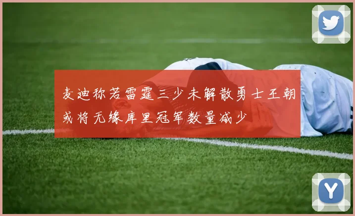 麦迪称若雷霆三少未解散勇士王朝或将无缘库里冠军数量减少