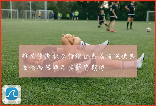 维尼修斯状态持续出色或将促使弗洛伦蒂诺满足其薪资期待