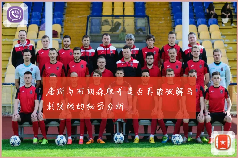 唐斯与布朗森联手是否真能破解马刺防线的秘密分析