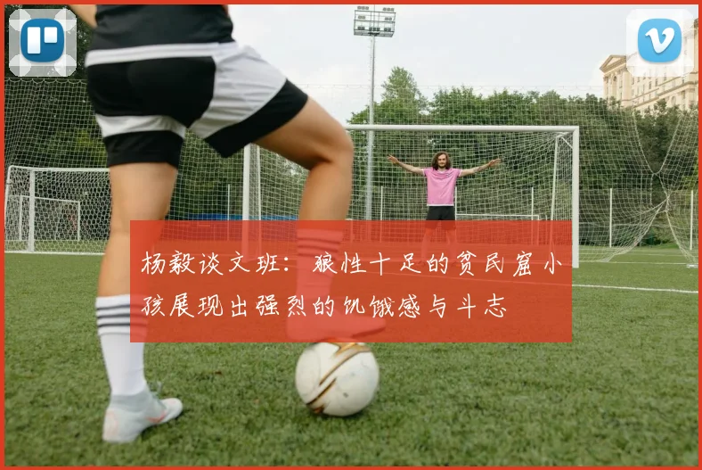杨毅谈文班：狼性十足的贫民窟小孩展现出强烈的饥饿感与斗志